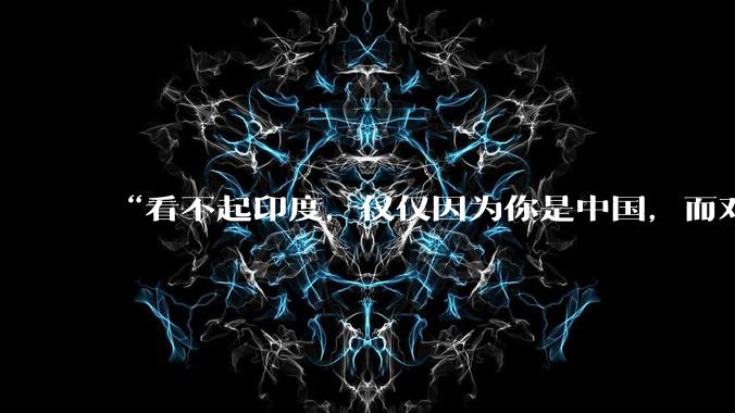 “看不起印度，仅仅因为你是中国，而对于普通国家，印度已经是巨人”，这个观点你认同吗？