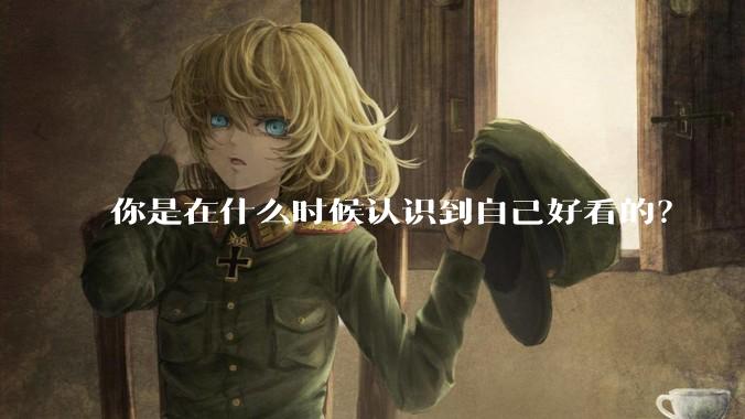 你是在什么时候认识到自己好看的？