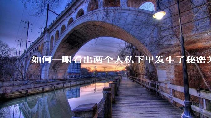 如何一眼看出两个人私下里发生了秘密关系？
