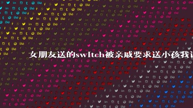 女朋友送的switch被亲戚要求送小孩我该怎么办？