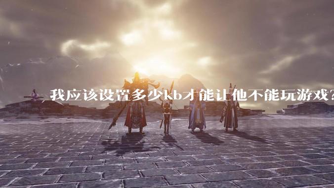 我应该设置多少kb才能让他不能玩游戏？