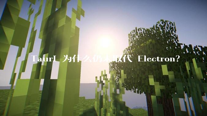 Tauri 为什么仍未取代 Electron？