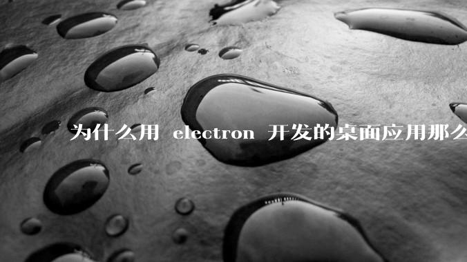 为什么用 electron 开发的桌面应用那么多？