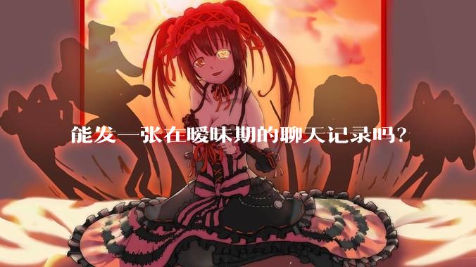 能发一张在暧昧期的聊天记录吗？