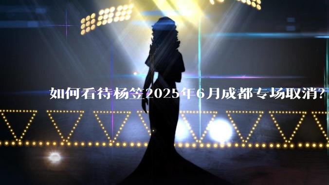 如何看待杨笠2025年6月成都专场取消？
