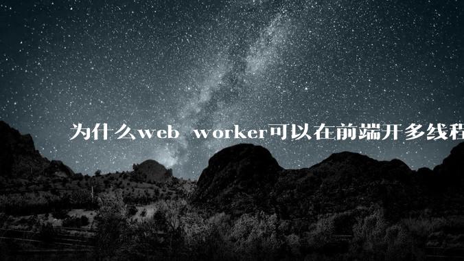为什么web worker可以在前端开多线程，解决单线程卡死页面的问题，但是没有得到广泛使用？