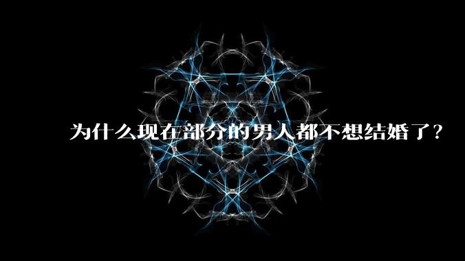 为什么现在部分的男人都不想结婚了？