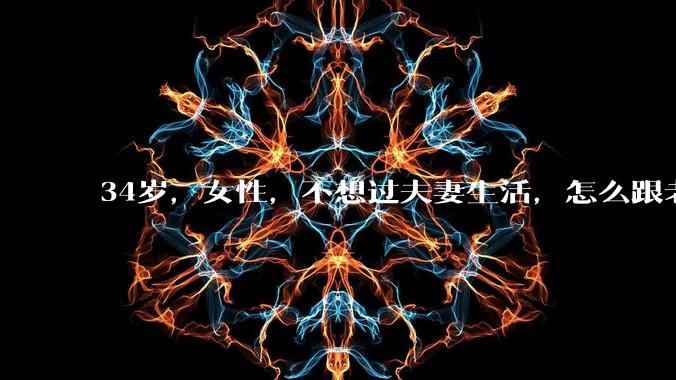 34岁，女性，不想过夫妻生活，怎么跟老公沟通效果更好？