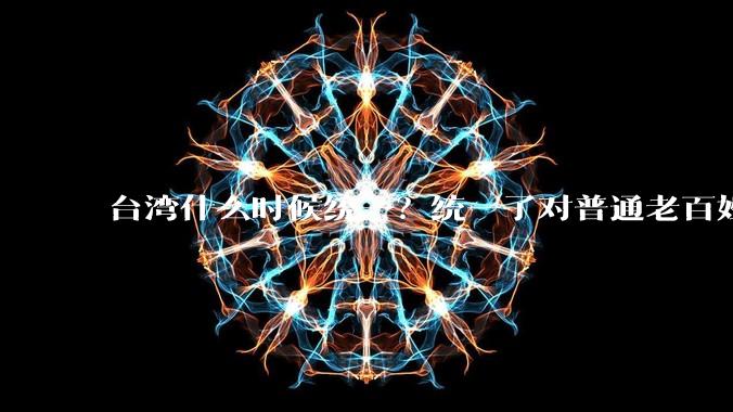 台湾什么时候统一？统一了对普通老百姓有什么影响？