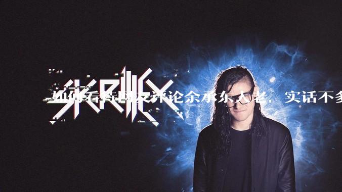 如何看待网友评论余承东人老，实话不多？