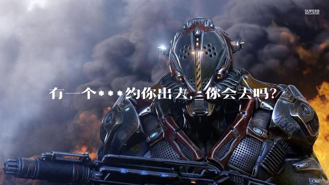 有一个***约你出去，你会去吗？