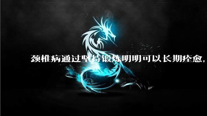 颈椎病通过坚持锻炼明明可以长期痊愈，为何有那么多人认为颈椎病好不了，还要花各种钱让自己各种遭罪?