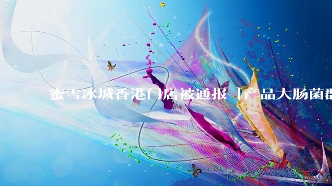 蜜雪冰城香港门店被通报「产品大肠菌群超标 70%」，哪些环节可能导致大肠菌群超标？会对身体有哪些危害？