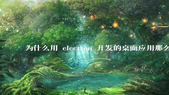 为什么用 electron 开发的桌面应用那么多？