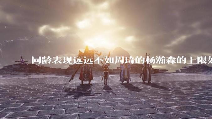 同龄表现远远不如周琦的杨瀚森的上限如何突破王哲林甚至周琦？