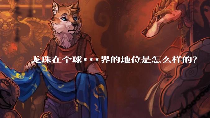 龙珠在全球***界的地位是怎么样的？