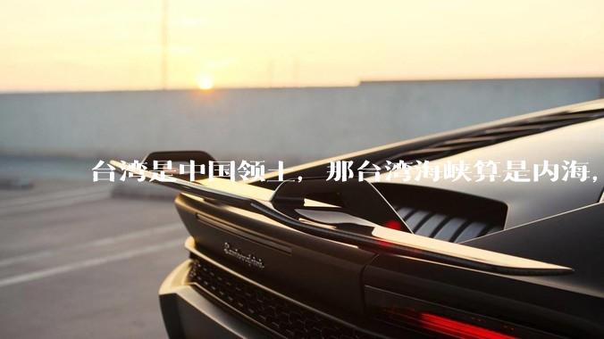 台湾是中国领土，那台湾海峡算是内海，为什么不击沉那些无理通过海峡的军事力量？