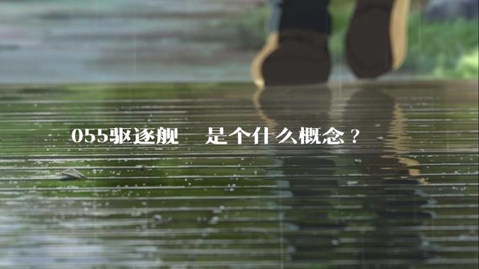 055驱逐舰  是个什么概念?