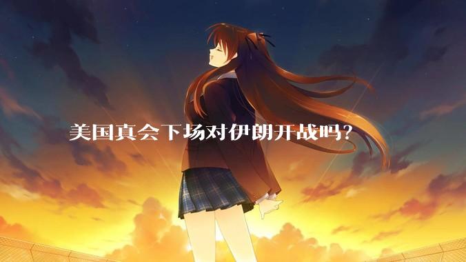 美国真会下场对伊朗开战吗？