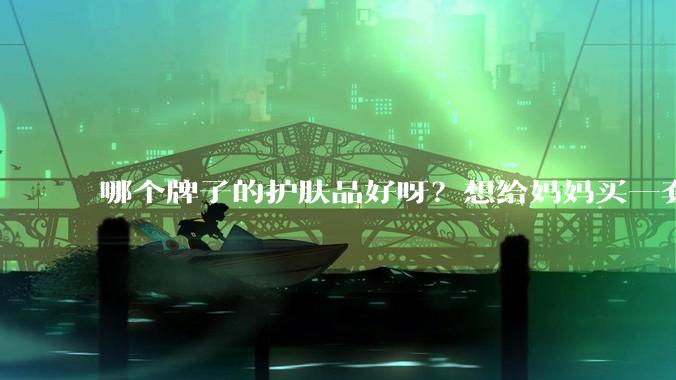 哪个牌子的护肤品好呀？想给妈妈买一套抗衰老的护肤品?