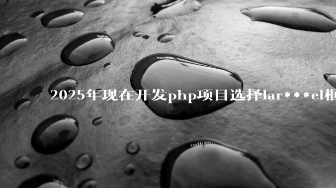 2025年现在开发php项目选择lar***el框架好还是thinkphp框架好？