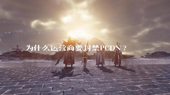 为什么运营商要封禁PCDN?