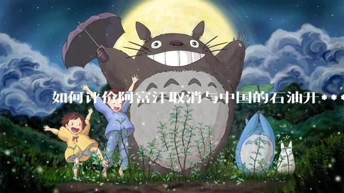 如何评价阿富汗取消与中国的石油开***合同？