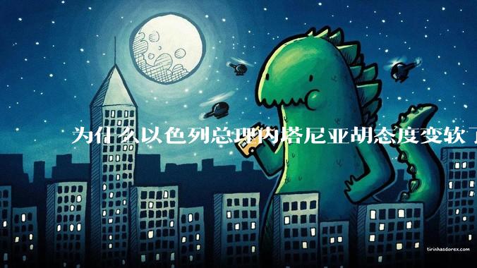 为什么以色列总理内塔尼亚胡态度变软了？