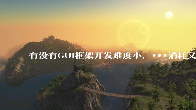 有没有GUI框架开发难度小，***消耗又不多，而且又跨平台？