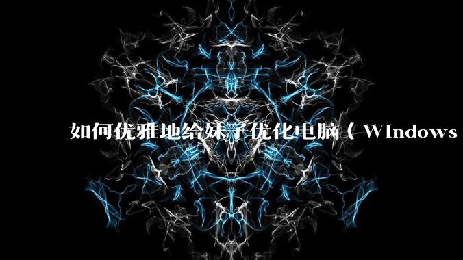 如何优雅地给妹子优化电脑（Windows）？