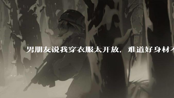 男朋友说我穿衣服太开放，难道好身材不应该显示出来吗？