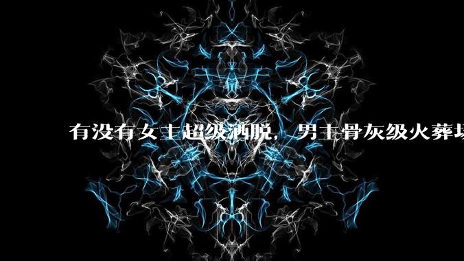 有没有女主超级洒脱，男主骨灰级火葬场的***推荐？