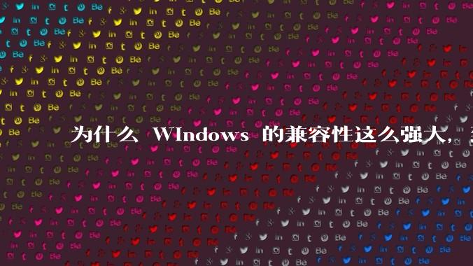 为什么 Windows 的兼容性这么强大，到底用了什么技术？