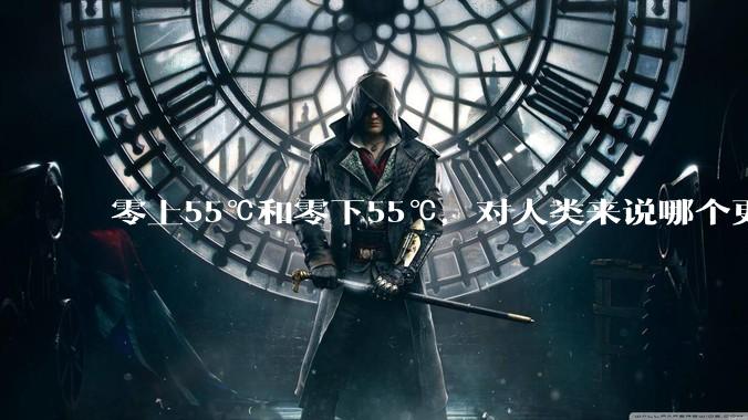 零上55℃和零下55℃，对人类来说哪个更难以适应？