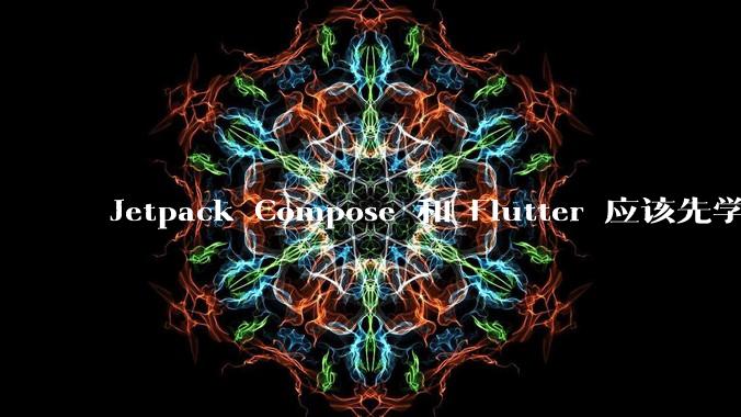 Jetpack Compose 和 Flutter 应该先学哪个呢？