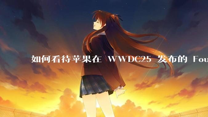 如何看待苹果在 WWDC25 发布的 Foundation 模型框架，它将为开发者和用户带来哪些改变？