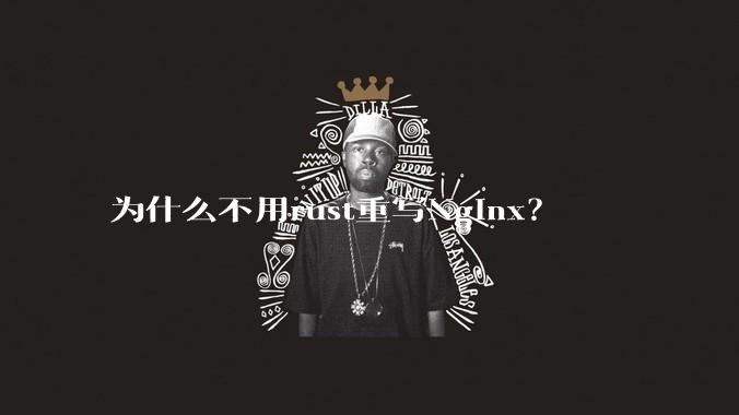 为什么不用rust重写Nginx？